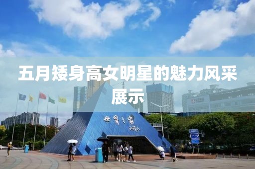 五月矮身高女明星的魅力风采展示