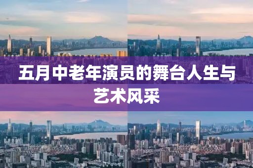 五月中老年演员的舞台人生与艺术风采