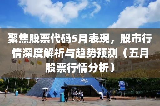 聚焦股票代码5月表现，股市行情深度解析与趋势预测（五月股票行情分析）