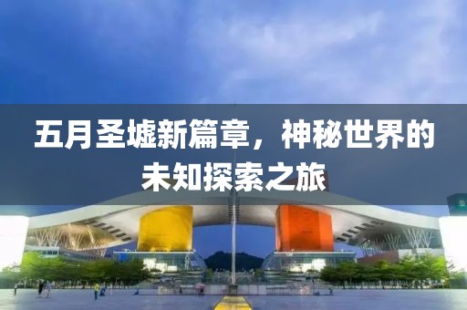 五月圣墟新篇章，神秘世界的未知探索之旅