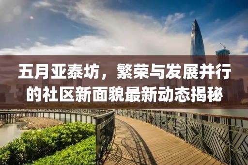 五月亚泰坊，繁荣与发展并行的社区新面貌最新动态揭秘