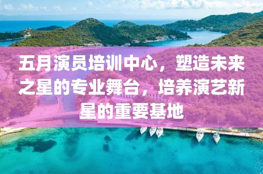 五月演员培训中心，塑造未来之星的专业舞台，培养演艺新星的重要基地