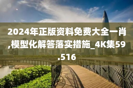 2024年正版资料免费大全一肖,模型化解答落实措施_4K集59.516