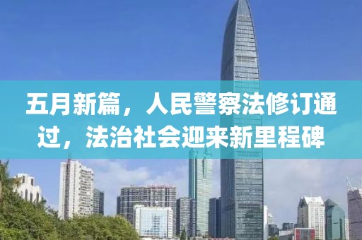 五月新篇，人民警察法修订通过，法治社会迎来新里程碑