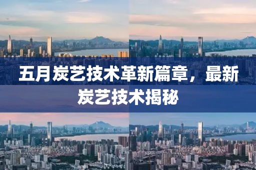 五月炭艺技术革新篇章，最新炭艺技术揭秘