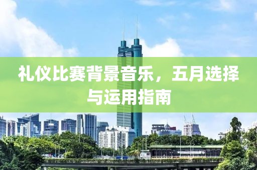 礼仪比赛背景音乐，五月选择与运用指南