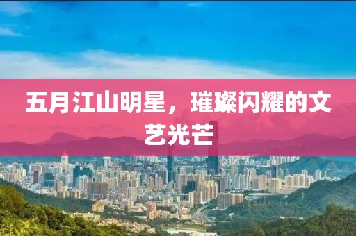五月江山明星，璀璨闪耀的文艺光芒