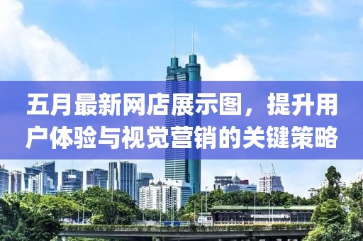 五月最新网店展示图，提升用户体验与视觉营销的关键策略