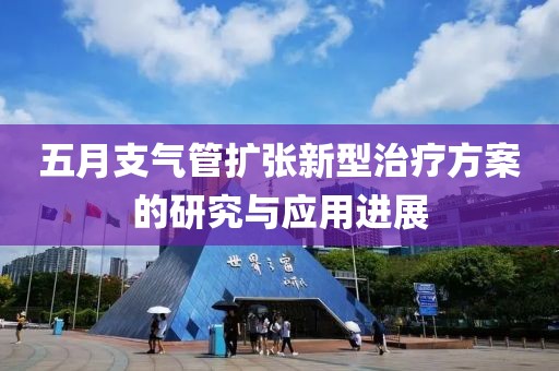 五月支气管扩张新型治疗方案的研究与应用进展