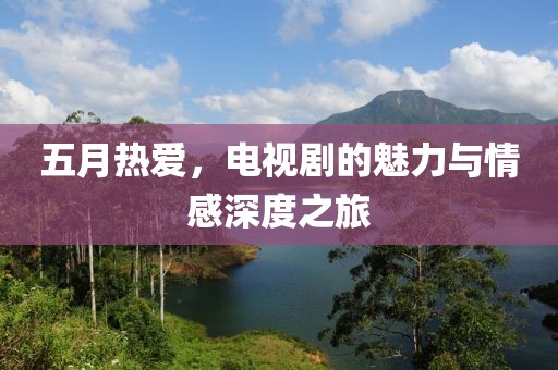 五月热爱，电视剧的魅力与情感深度之旅