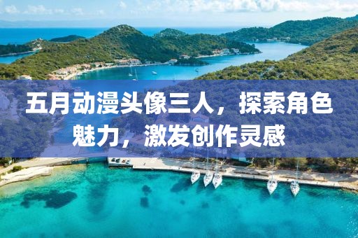 五月动漫头像三人，探索角色魅力，激发创作灵感