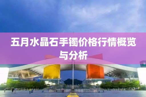 五月水晶石手镯价格行情概览与分析