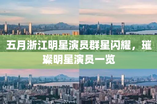 五月浙江明星演员群星闪耀，璀璨明星演员一览
