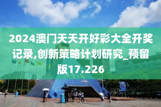 2024澳门天天开好彩大全开奖记录,创新策略计划研究_预留版17.226