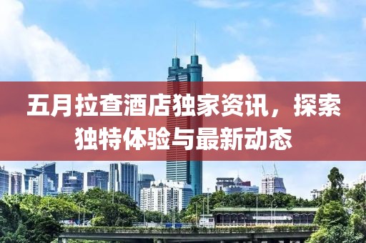 五月拉查酒店独家资讯，探索独特体验与最新动态