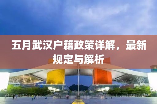 五月武汉户籍政策详解，最新规定与解析