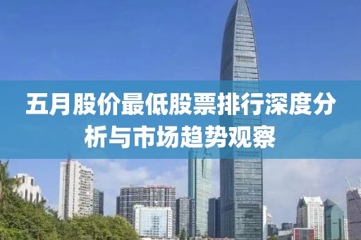 五月股价最低股票排行深度分析与市场趋势观察