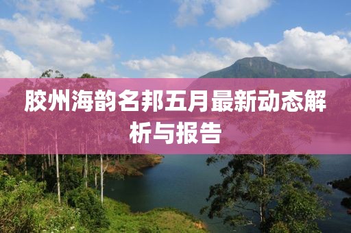 胶州海韵名邦五月最新动态解析与报告