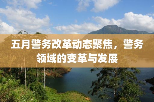 五月警务改革动态聚焦，警务领域的变革与发展