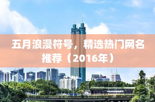 五月浪漫符号，精选热门网名推荐（2016年）