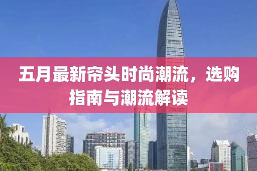 五月最新帘头时尚潮流，选购指南与潮流解读