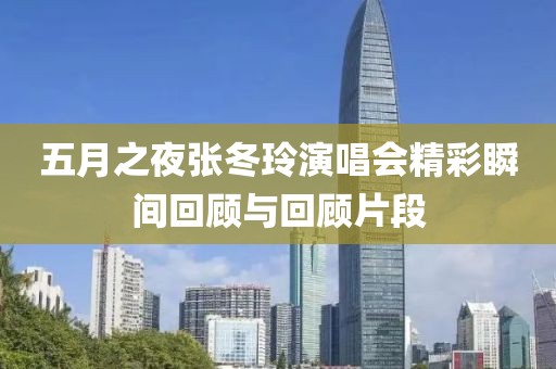 五月之夜张冬玲演唱会精彩瞬间回顾与回顾片段