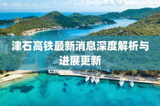 津石高铁最新消息深度解析与进展更新
