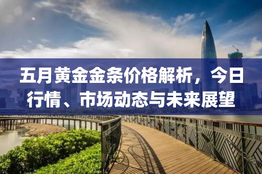 五月黄金金条价格解析，今日行情、市场动态与未来展望