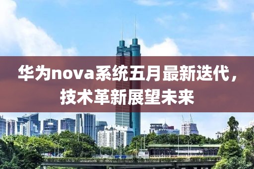 华为nova系统五月最新迭代，技术革新展望未来