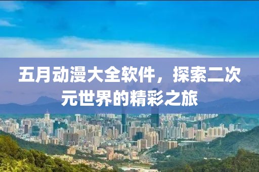 五月动漫大全软件，探索二次元世界的精彩之旅