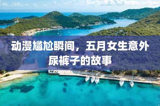 动漫尴尬瞬间，五月女生意外尿裤子的故事