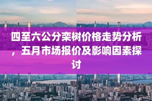 四至六公分栾树价格走势分析，五月市场报价及影响因素探讨
