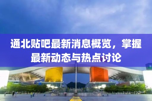 通北贴吧最新消息概览，掌握最新动态与热点讨论