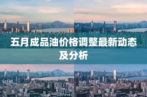 五月成品油价格调整最新动态及分析