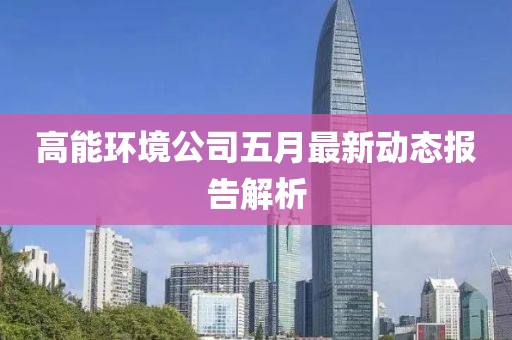 高能环境公司五月最新动态报告解析