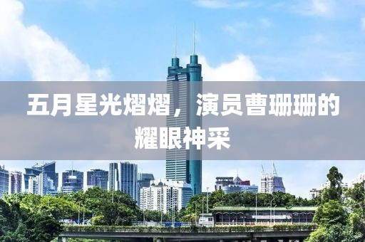 五月星光熠熠，演员曹珊珊的耀眼神采