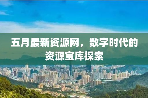 五月最新资源网，数字时代的资源宝库探索