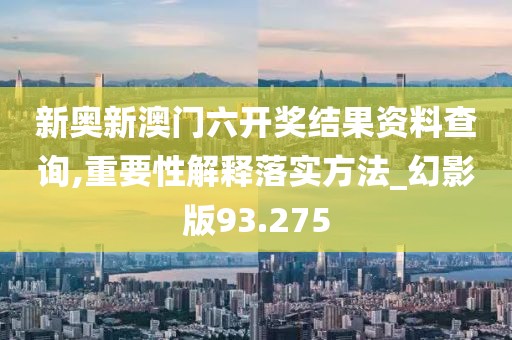 新奥新澳门六开奖结果资料查询,重要性解释落实方法_幻影版93.275
