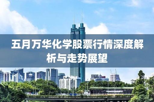 五月万华化学股票行情深度解析与走势展望