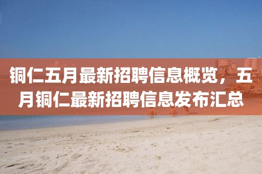 铜仁五月最新招聘信息概览，五月铜仁最新招聘信息发布汇总