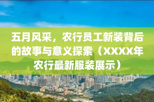 五月风采，农行员工新装背后的故事与意义探索（XXXX年农行最新服装展示）
