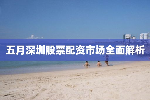 五月深圳股票配资市场全面解析