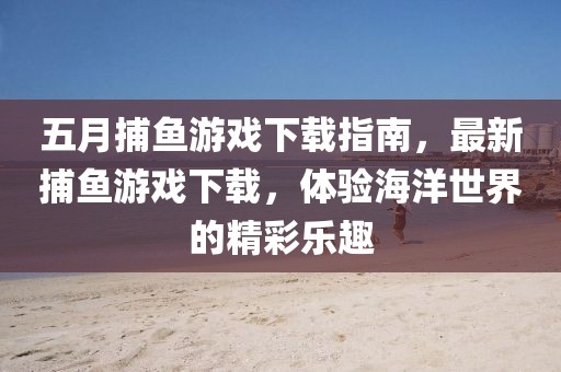 五月捕鱼游戏下载指南，最新捕鱼游戏下载，体验海洋世界的精彩乐趣