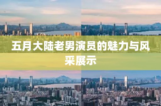 五月大陆老男演员的魅力与风采展示