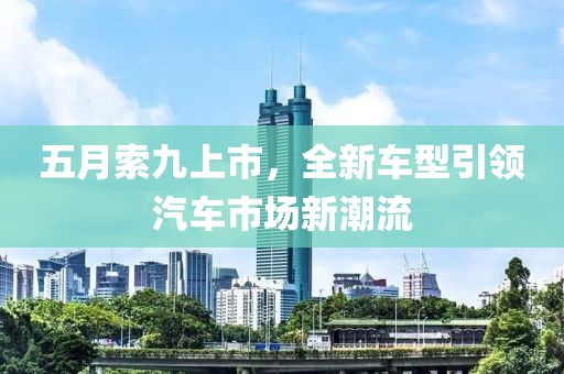 五月索九上市，全新车型引领汽车市场新潮流