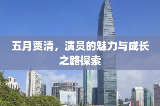 五月贾清，演员的魅力与成长之路探索