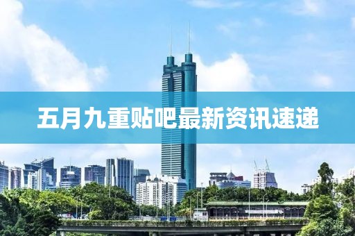 五月九重贴吧最新资讯速递