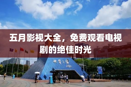 五月影视大全，免费观看电视剧的绝佳时光