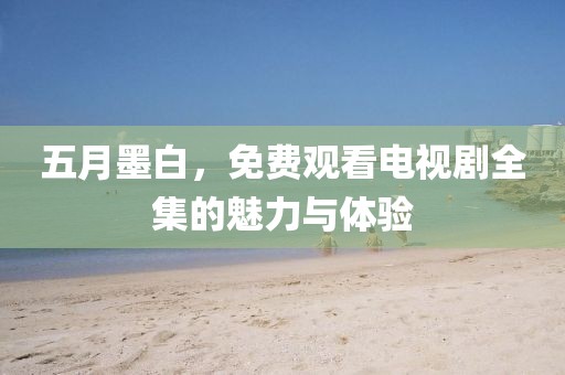 五月墨白，免费观看电视剧全集的魅力与体验
