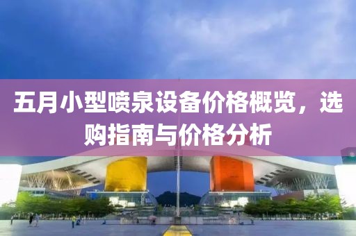 五月小型喷泉设备价格概览，选购指南与价格分析
